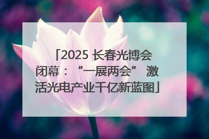 2025 长春光博会闭幕：“一展两会” 激活光电产业千亿新蓝图