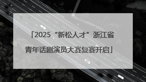 2025“新松人才”浙江省青年话剧演员大赛复赛开启