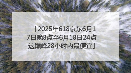 2025年618京东6月17日晚8点至6月18日24点这巅峰28小时内最便宜