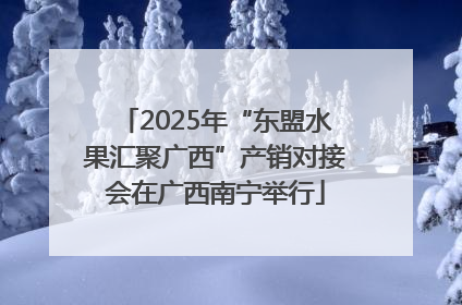 2025年“东盟水果汇聚广西”产销对接会在广西南宁举行