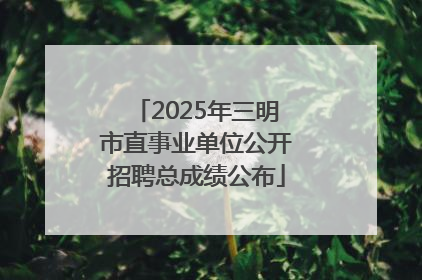 2025年三明市直事业单位公开招聘总成绩公布