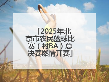 2025年北京市农民篮球比赛（村BA）总决赛燃情开赛