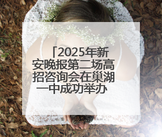 2025年新安晚报第二场高招咨询会在巢湖一中成功举办 这些高校公布招生计划