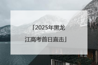 2025年黑龙江高考首日直击