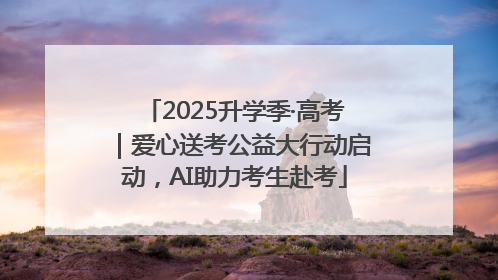 2025升学季·高考｜爱心送考公益大行动启动，AI助力考生赴考