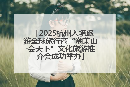 2025杭州入境旅游全球旅行商“潮萧山·会天下”文化旅游推介会成功举办