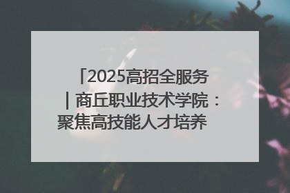 2025高招全服务｜商丘职业技术学院：聚焦高技能人才培养 谱写高质量发展篇章