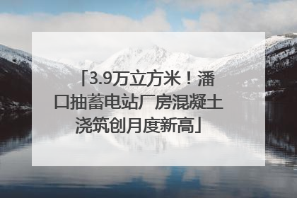 3.9万立方米！潘口抽蓄电站厂房混凝土浇筑创月度新高