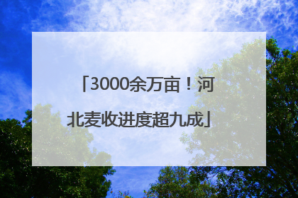 3000余万亩！河北麦收进度超九成