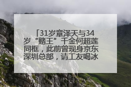 31岁章泽天与34岁“赌王”千金何超莲同框，此前曾现身京东深圳总部，请工友喝冰饮，点了300多杯