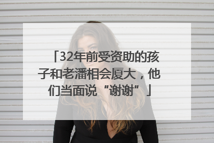 32年前受资助的孩子和老潘相会厦大，他们当面说“谢谢”