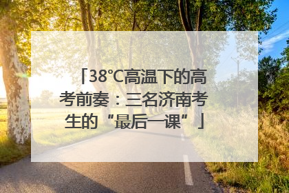 38℃高温下的高考前奏：三名济南考生的“最后一课”