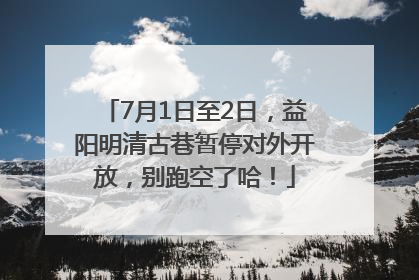 7月1日至2日，益阳明清古巷暂停对外开放，别跑空了哈！