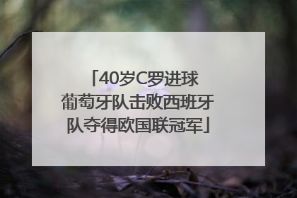 40岁C罗进球 葡萄牙队击败西班牙队夺得欧国联冠军
