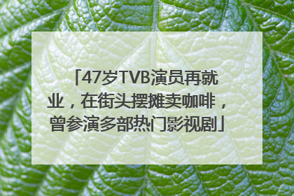 47岁TVB演员再就业，在街头摆摊卖咖啡，曾参演多部热门影视剧