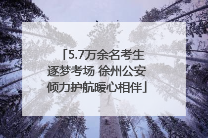 5.7万余名考生逐梦考场 徐州公安倾力护航暖心相伴