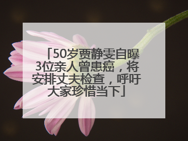 50岁贾静雯自曝3位亲人曾患癌，将安排丈夫检查，呼吁大家珍惜当下