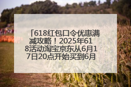 618红包口令优惠满减攻略！2025年618活动淘宝京东从6月17日20点开始买到6月18日最便宜划算！