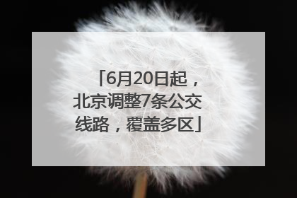 6月20日起，北京调整7条公交线路，覆盖多区