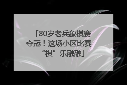 80岁老兵象棋赛夺冠！这场小区比赛“棋”乐融融