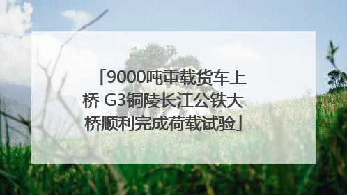 9000吨重载货车上桥 G3铜陵长江公铁大桥顺利完成荷载试验