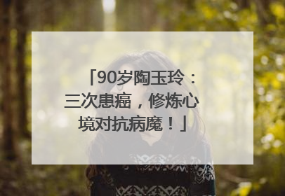 90岁陶玉玲：三次患癌，修炼心境对抗病魔！