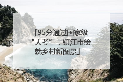 95分通过国家级“大考”，镇江市绘就乡村新图景