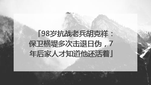 98岁抗战老兵胡克祥：保卫横堤多次击退日伪，7年后家人才知道他还活着