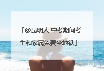 @昆明人 中考期间考生和家属免费坐地铁