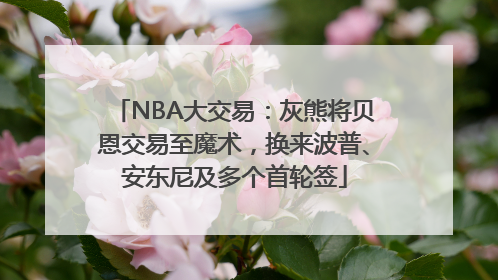 NBA大交易：灰熊将贝恩交易至魔术，换来波普、安东尼及多个首轮签